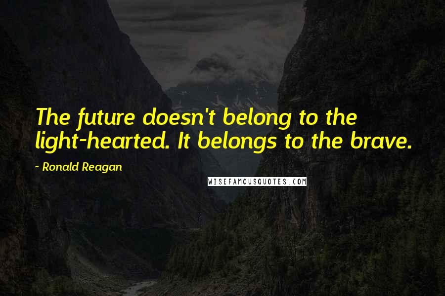 Ronald Reagan Quotes: The future doesn't belong to the light-hearted. It belongs to the brave.