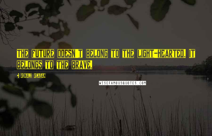 Ronald Reagan Quotes: The future doesn't belong to the light-hearted. It belongs to the brave.