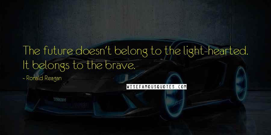 Ronald Reagan Quotes: The future doesn't belong to the light-hearted. It belongs to the brave.