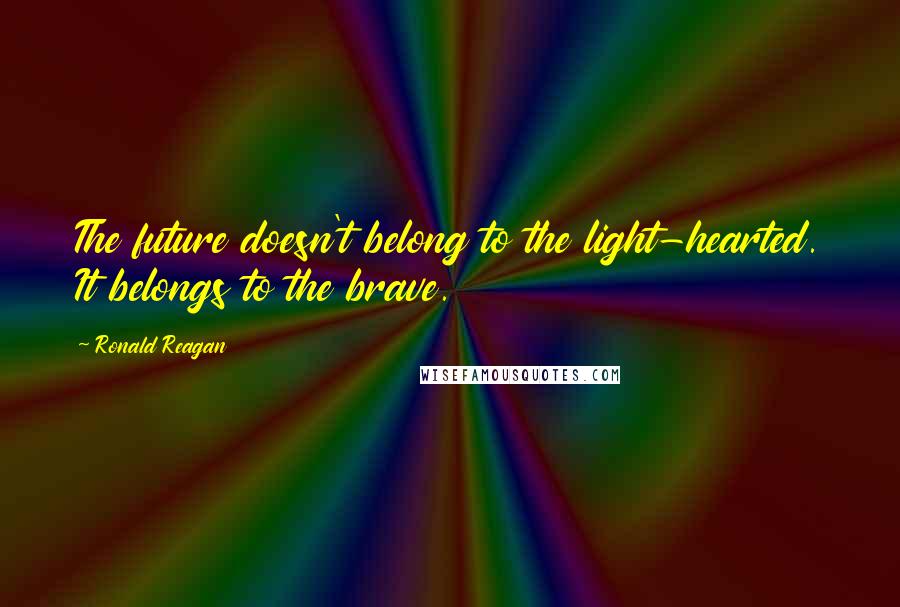 Ronald Reagan Quotes: The future doesn't belong to the light-hearted. It belongs to the brave.