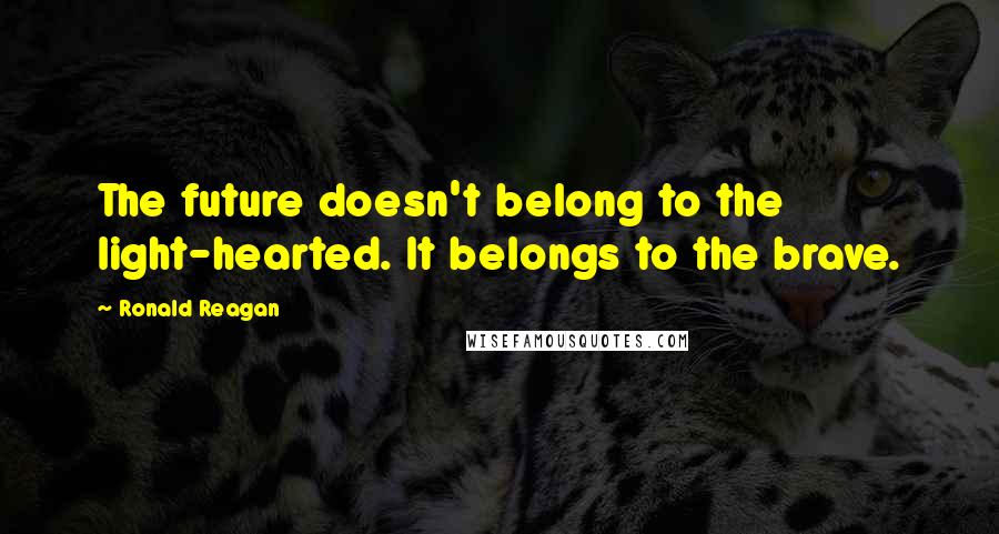 Ronald Reagan Quotes: The future doesn't belong to the light-hearted. It belongs to the brave.