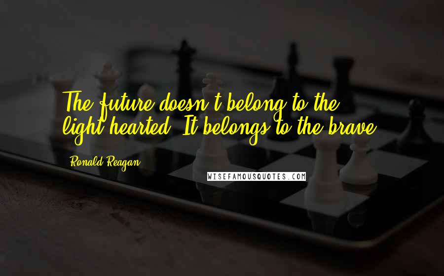 Ronald Reagan Quotes: The future doesn't belong to the light-hearted. It belongs to the brave.