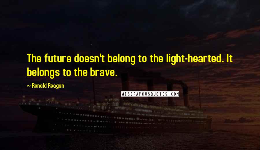 Ronald Reagan Quotes: The future doesn't belong to the light-hearted. It belongs to the brave.