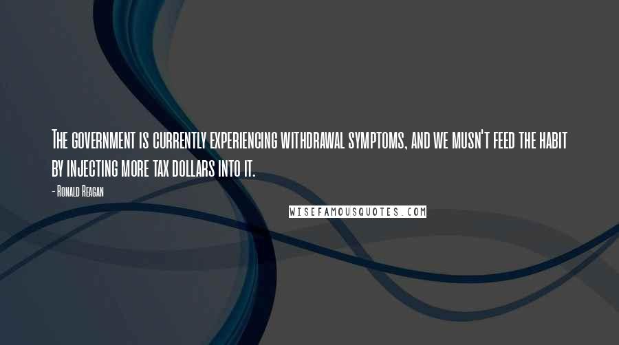 Ronald Reagan Quotes: The government is currently experiencing withdrawal symptoms, and we musn't feed the habit by injecting more tax dollars into it.