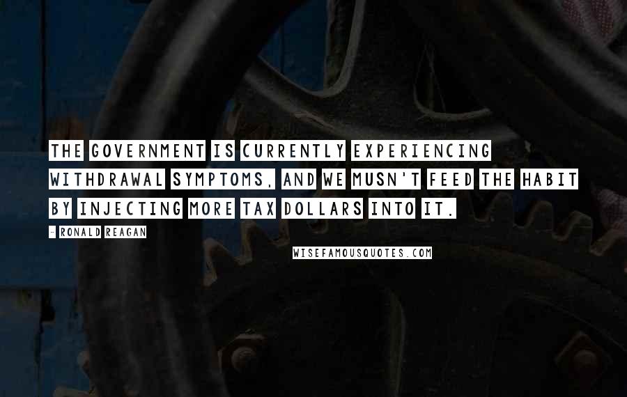 Ronald Reagan Quotes: The government is currently experiencing withdrawal symptoms, and we musn't feed the habit by injecting more tax dollars into it.