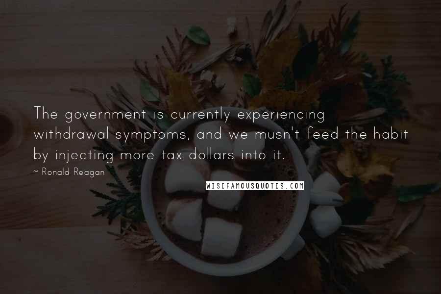 Ronald Reagan Quotes: The government is currently experiencing withdrawal symptoms, and we musn't feed the habit by injecting more tax dollars into it.