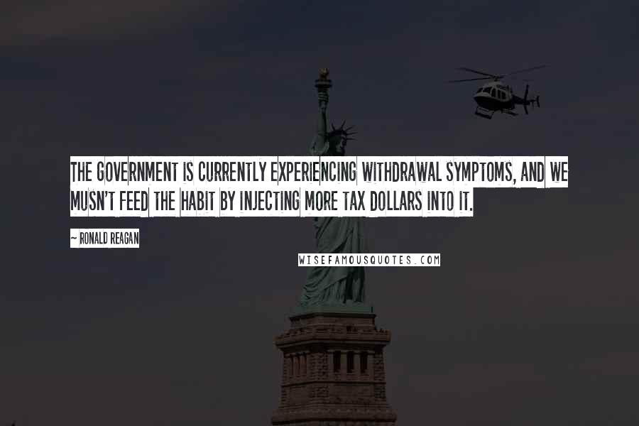 Ronald Reagan Quotes: The government is currently experiencing withdrawal symptoms, and we musn't feed the habit by injecting more tax dollars into it.