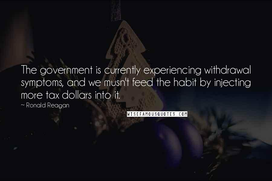 Ronald Reagan Quotes: The government is currently experiencing withdrawal symptoms, and we musn't feed the habit by injecting more tax dollars into it.