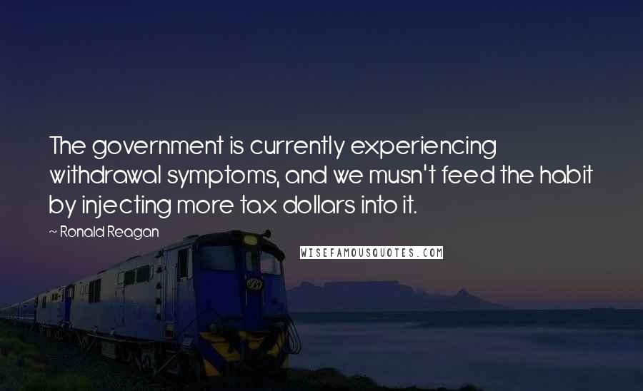 Ronald Reagan Quotes: The government is currently experiencing withdrawal symptoms, and we musn't feed the habit by injecting more tax dollars into it.