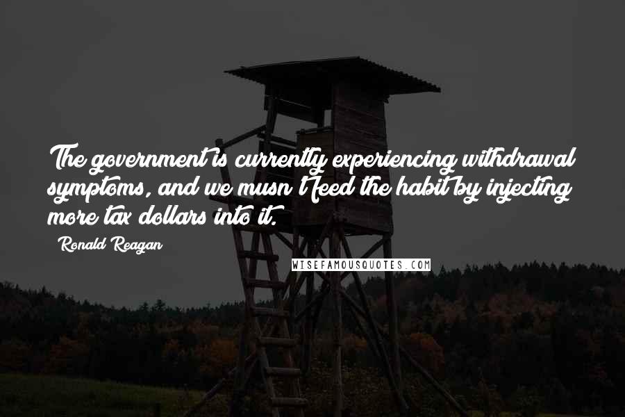 Ronald Reagan Quotes: The government is currently experiencing withdrawal symptoms, and we musn't feed the habit by injecting more tax dollars into it.