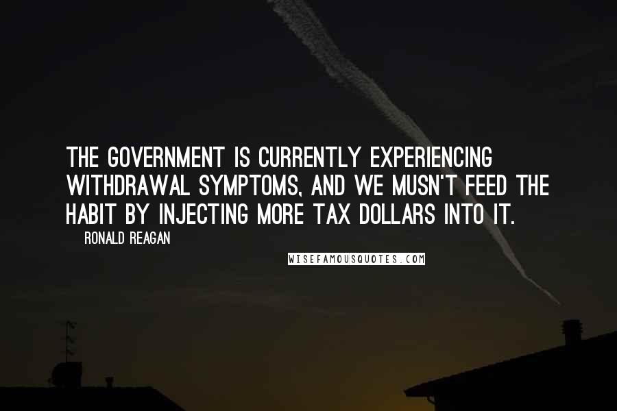 Ronald Reagan Quotes: The government is currently experiencing withdrawal symptoms, and we musn't feed the habit by injecting more tax dollars into it.