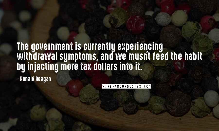 Ronald Reagan Quotes: The government is currently experiencing withdrawal symptoms, and we musn't feed the habit by injecting more tax dollars into it.