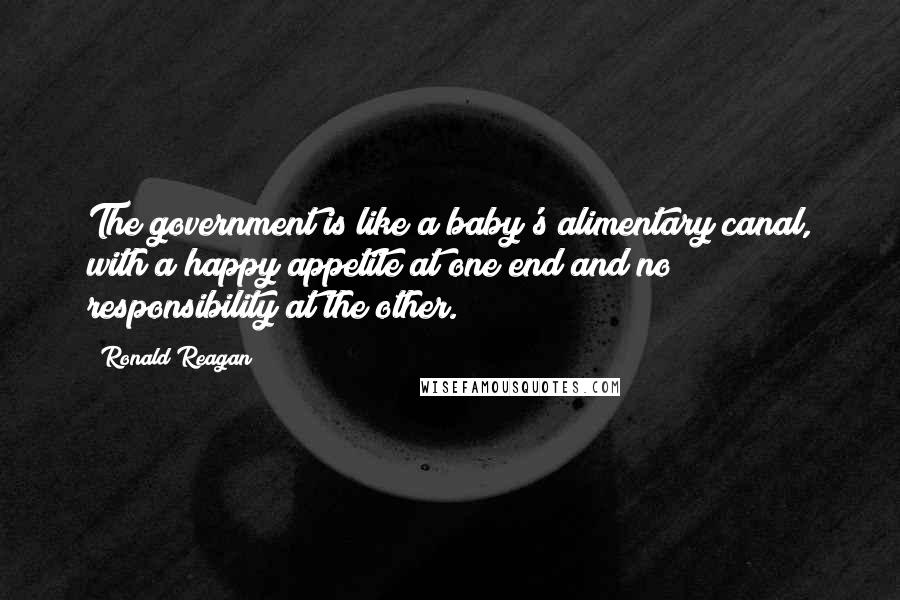 Ronald Reagan Quotes: The government is like a baby's alimentary canal, with a happy appetite at one end and no responsibility at the other.