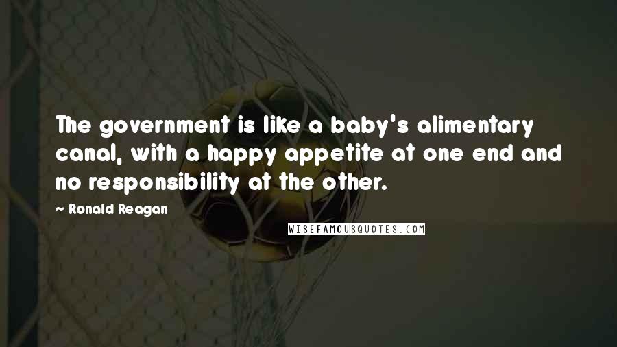 Ronald Reagan Quotes: The government is like a baby's alimentary canal, with a happy appetite at one end and no responsibility at the other.