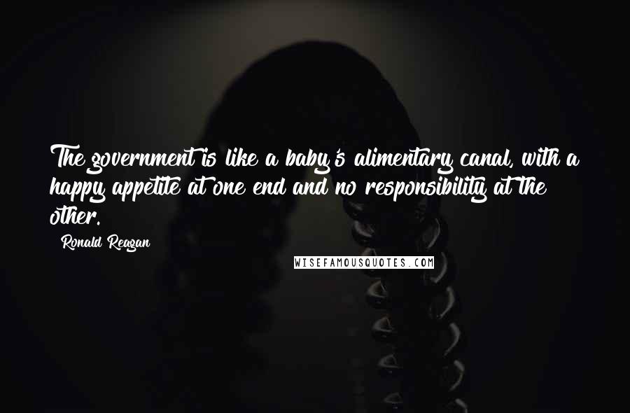 Ronald Reagan Quotes: The government is like a baby's alimentary canal, with a happy appetite at one end and no responsibility at the other.