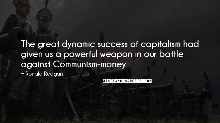 Ronald Reagan Quotes: The great dynamic success of capitalism had given us a powerful weapon in our battle against Communism-money.