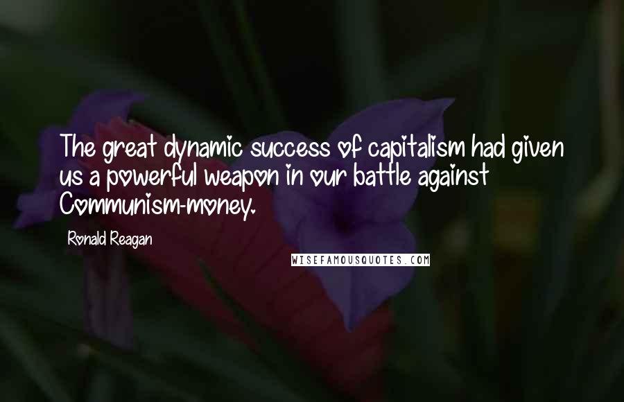 Ronald Reagan Quotes: The great dynamic success of capitalism had given us a powerful weapon in our battle against Communism-money.