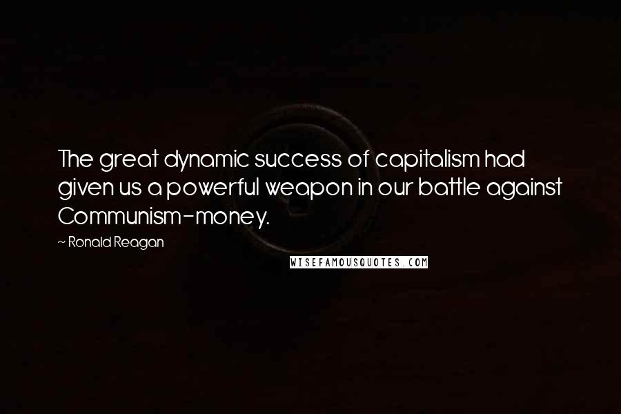 Ronald Reagan Quotes: The great dynamic success of capitalism had given us a powerful weapon in our battle against Communism-money.