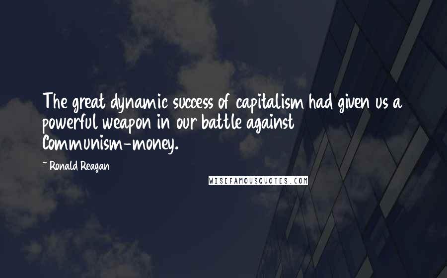 Ronald Reagan Quotes: The great dynamic success of capitalism had given us a powerful weapon in our battle against Communism-money.