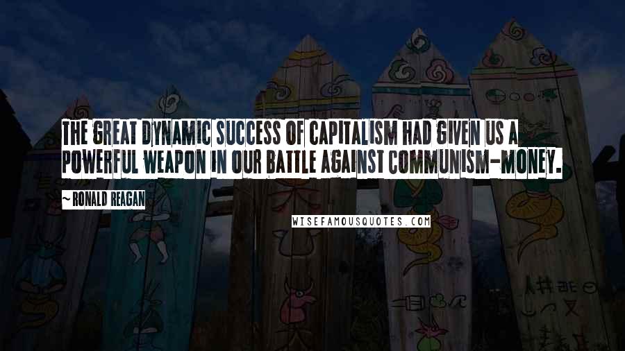 Ronald Reagan Quotes: The great dynamic success of capitalism had given us a powerful weapon in our battle against Communism-money.