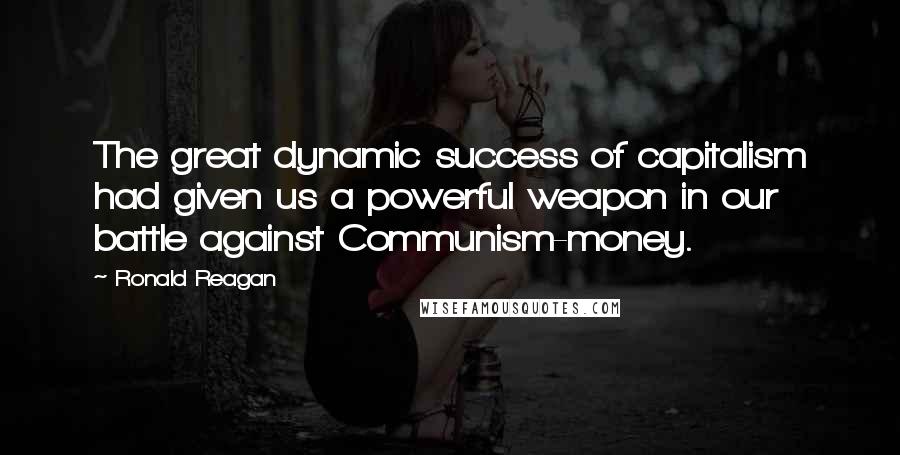 Ronald Reagan Quotes: The great dynamic success of capitalism had given us a powerful weapon in our battle against Communism-money.