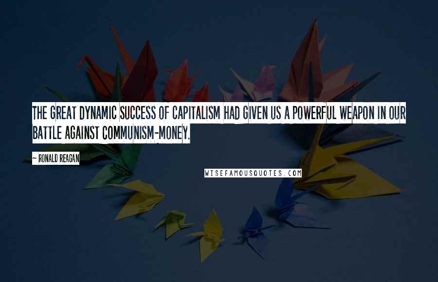 Ronald Reagan Quotes: The great dynamic success of capitalism had given us a powerful weapon in our battle against Communism-money.