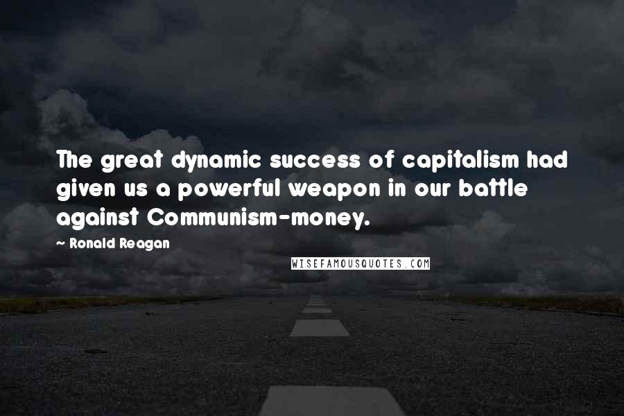 Ronald Reagan Quotes: The great dynamic success of capitalism had given us a powerful weapon in our battle against Communism-money.