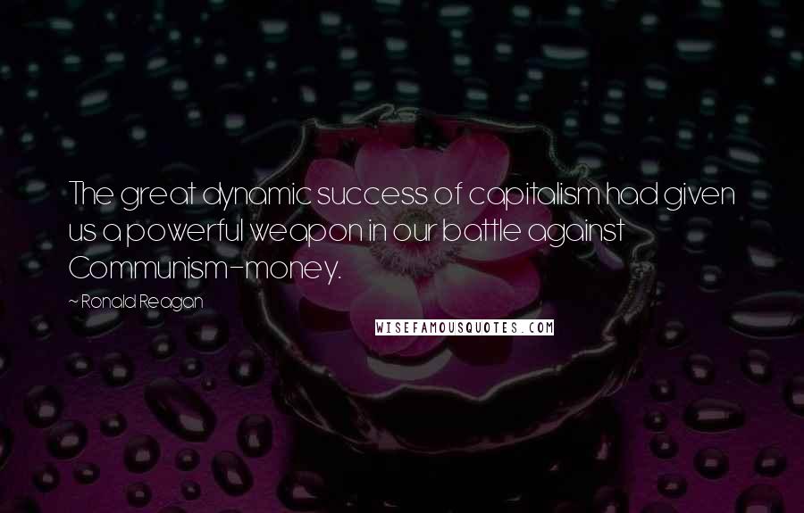 Ronald Reagan Quotes: The great dynamic success of capitalism had given us a powerful weapon in our battle against Communism-money.