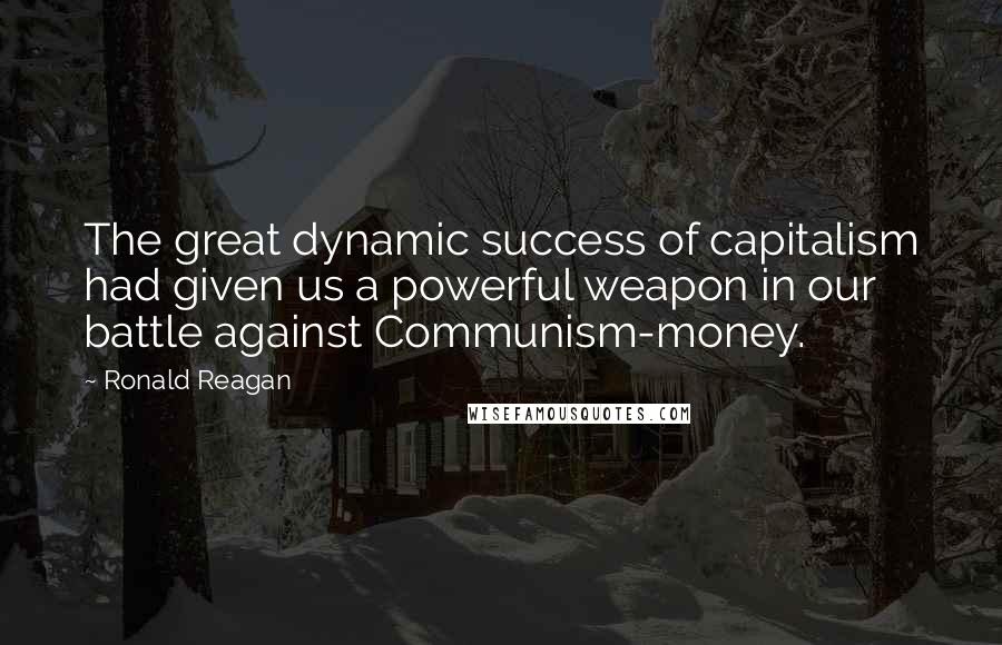 Ronald Reagan Quotes: The great dynamic success of capitalism had given us a powerful weapon in our battle against Communism-money.