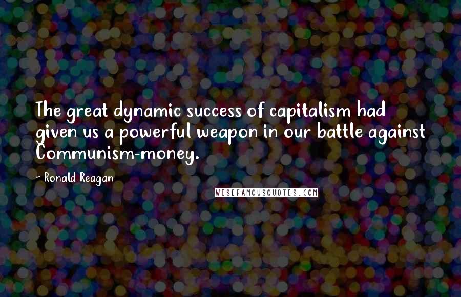 Ronald Reagan Quotes: The great dynamic success of capitalism had given us a powerful weapon in our battle against Communism-money.