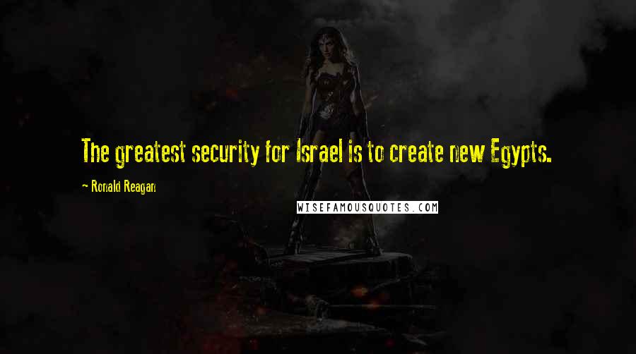 Ronald Reagan Quotes: The greatest security for Israel is to create new Egypts.