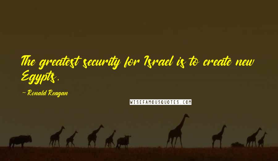 Ronald Reagan Quotes: The greatest security for Israel is to create new Egypts.