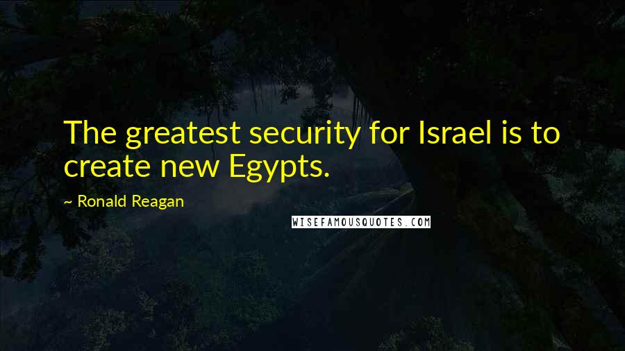 Ronald Reagan Quotes: The greatest security for Israel is to create new Egypts.