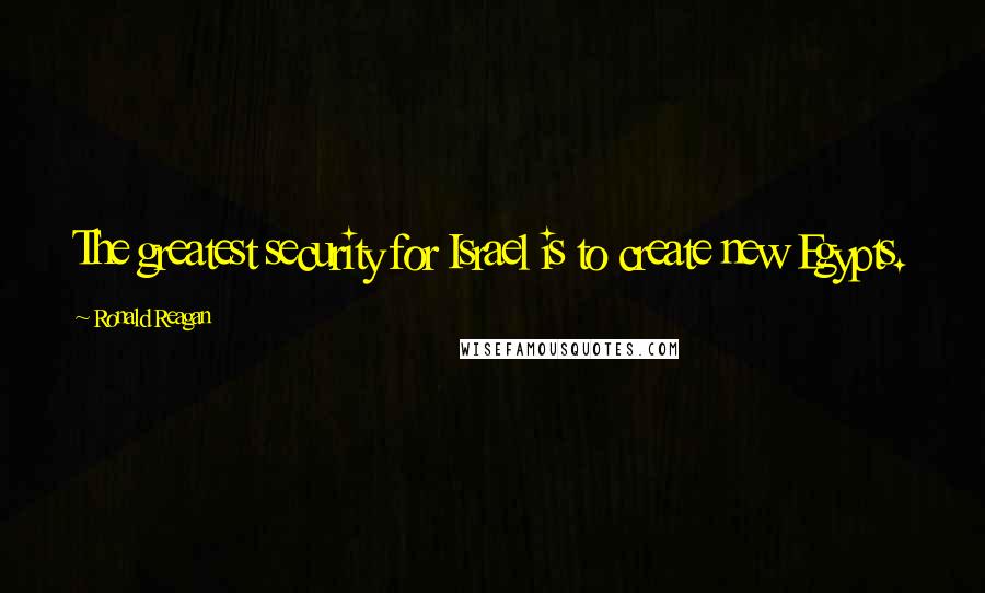 Ronald Reagan Quotes: The greatest security for Israel is to create new Egypts.