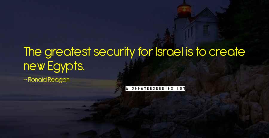 Ronald Reagan Quotes: The greatest security for Israel is to create new Egypts.