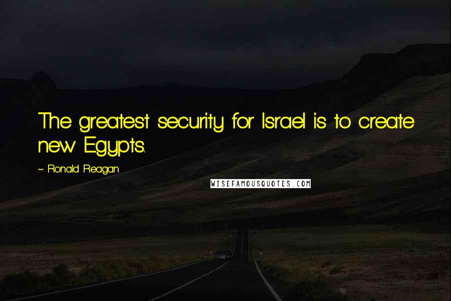 Ronald Reagan Quotes: The greatest security for Israel is to create new Egypts.