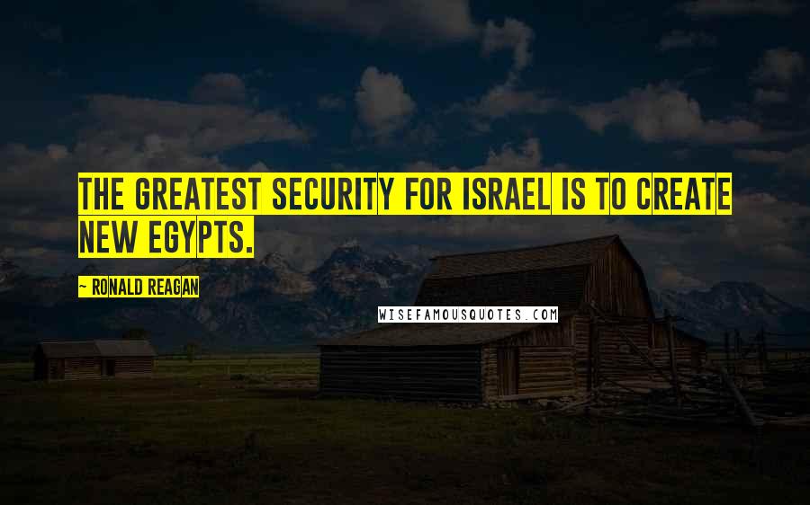 Ronald Reagan Quotes: The greatest security for Israel is to create new Egypts.