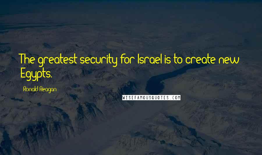 Ronald Reagan Quotes: The greatest security for Israel is to create new Egypts.