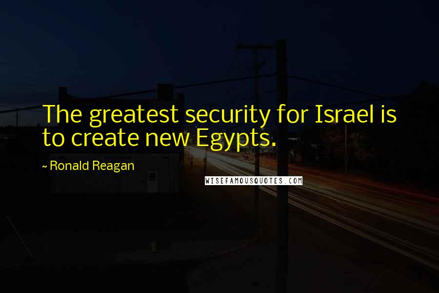 Ronald Reagan Quotes: The greatest security for Israel is to create new Egypts.