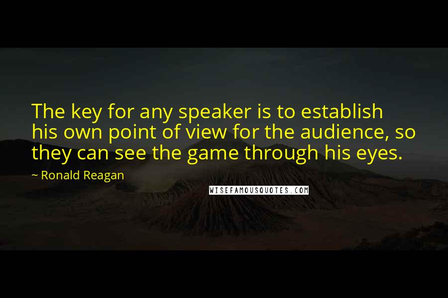Ronald Reagan Quotes: The key for any speaker is to establish his own point of view for the audience, so they can see the game through his eyes.