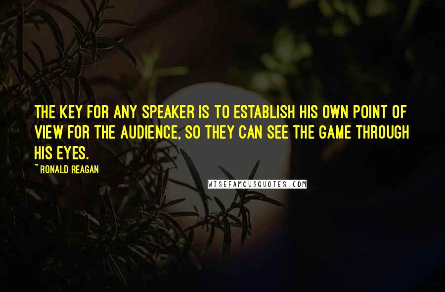 Ronald Reagan Quotes: The key for any speaker is to establish his own point of view for the audience, so they can see the game through his eyes.