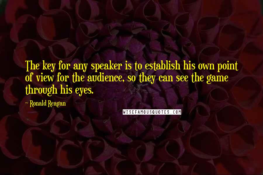 Ronald Reagan Quotes: The key for any speaker is to establish his own point of view for the audience, so they can see the game through his eyes.