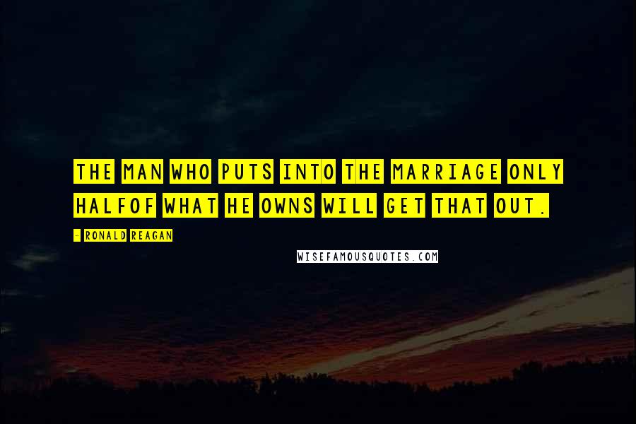 Ronald Reagan Quotes: The man who puts into the marriage only halfof what he owns will get that out.