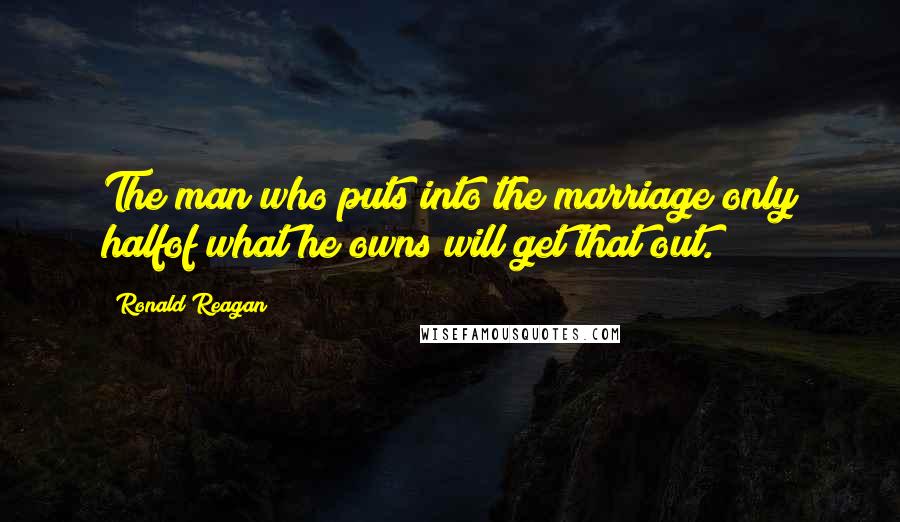 Ronald Reagan Quotes: The man who puts into the marriage only halfof what he owns will get that out.