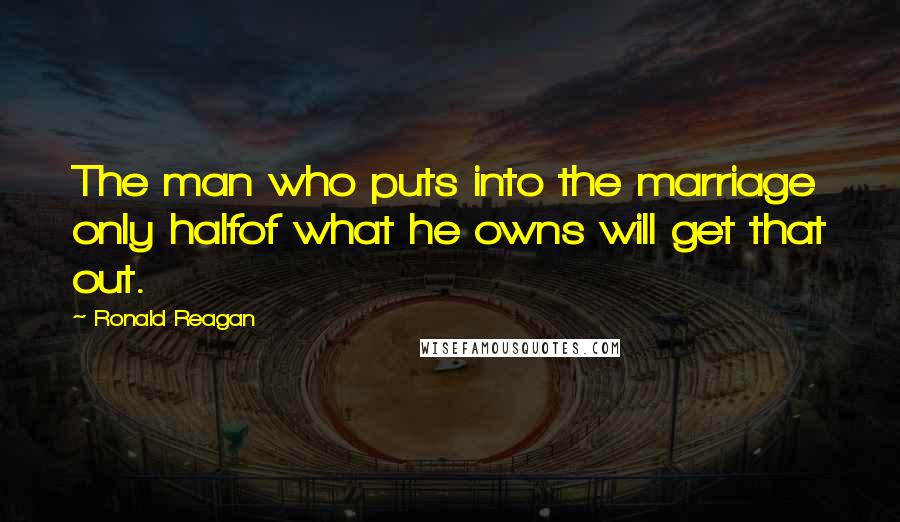 Ronald Reagan Quotes: The man who puts into the marriage only halfof what he owns will get that out.