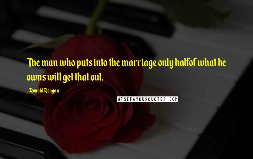 Ronald Reagan Quotes: The man who puts into the marriage only halfof what he owns will get that out.