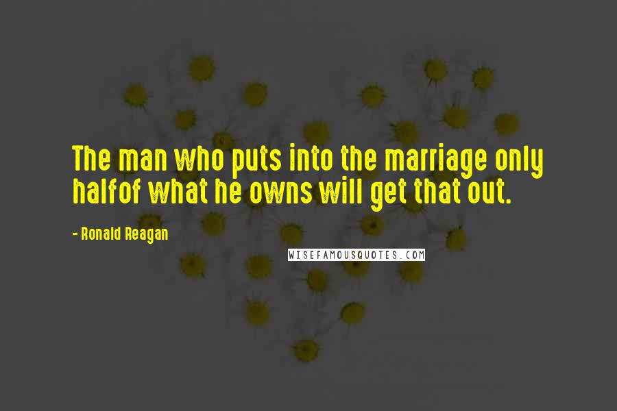 Ronald Reagan Quotes: The man who puts into the marriage only halfof what he owns will get that out.