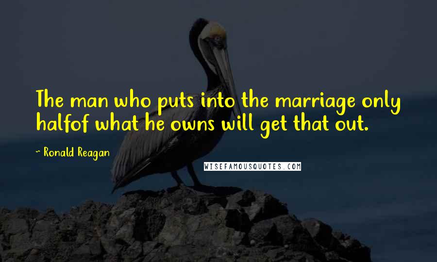 Ronald Reagan Quotes: The man who puts into the marriage only halfof what he owns will get that out.