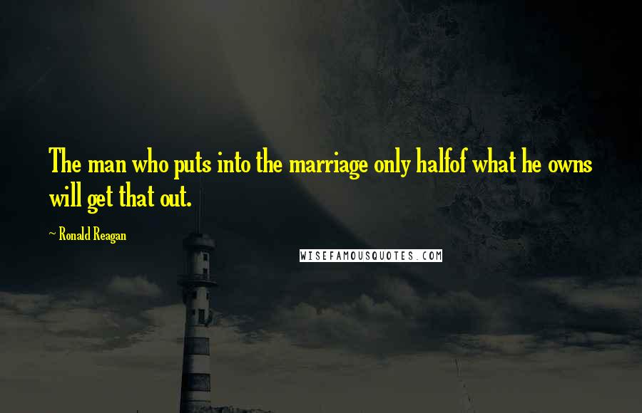 Ronald Reagan Quotes: The man who puts into the marriage only halfof what he owns will get that out.