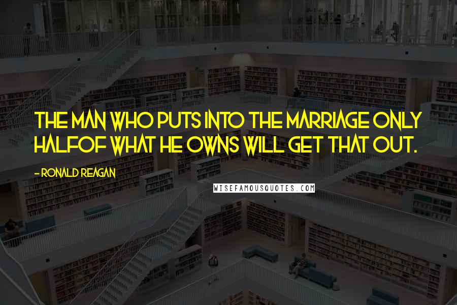 Ronald Reagan Quotes: The man who puts into the marriage only halfof what he owns will get that out.